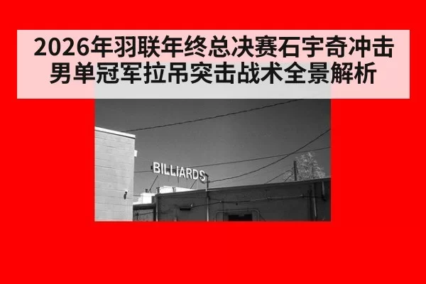 2026年羽联年终总决赛石宇奇冲击男单冠军拉吊突击战术全景解析